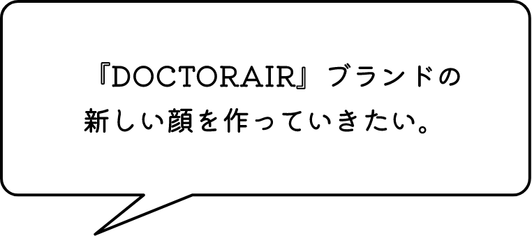 『DOCTORAIR』ブランドの新しい顔を作っていきたい。