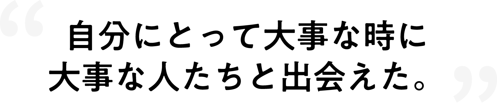 自分にとって大事な時に大事な人たちと出会えた。