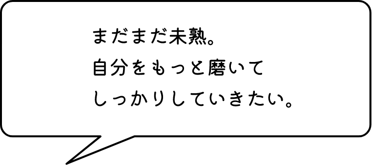 まだまだ未熟。自分をもっと磨いてしっかりしていきたい。