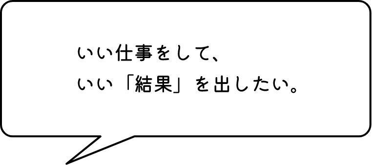 いい仕事をして、いい「結果」を出したい。